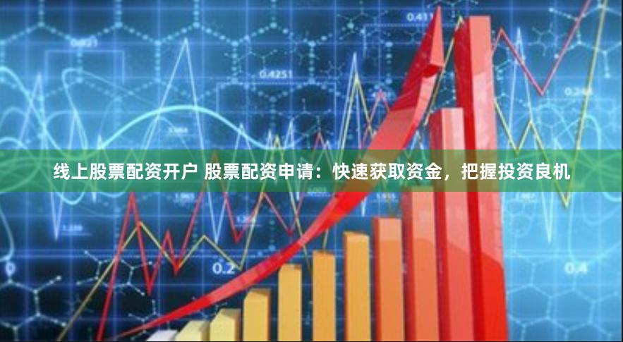线上股票配资开户 股票配资申请：快速获取资金，把握投资良机