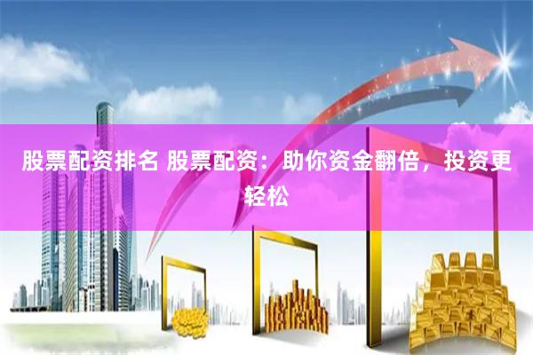 股票配资排名 股票配资：助你资金翻倍，投资更轻松