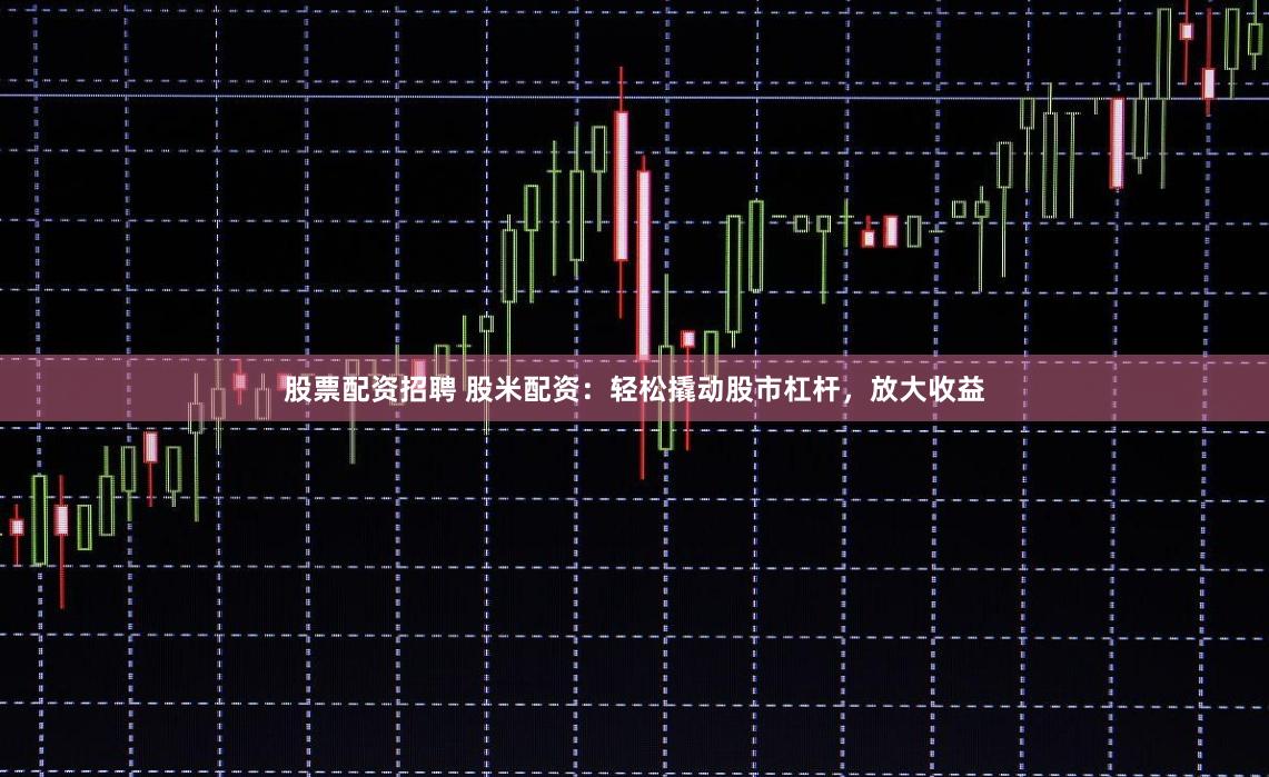 股票配资招聘 股米配资：轻松撬动股市杠杆，放大收益