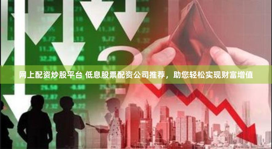 网上配资炒股平台 低息股票配资公司推荐，助您轻松实现财富增值