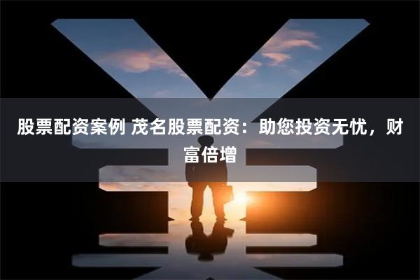 股票配资案例 茂名股票配资：助您投资无忧，财富倍增