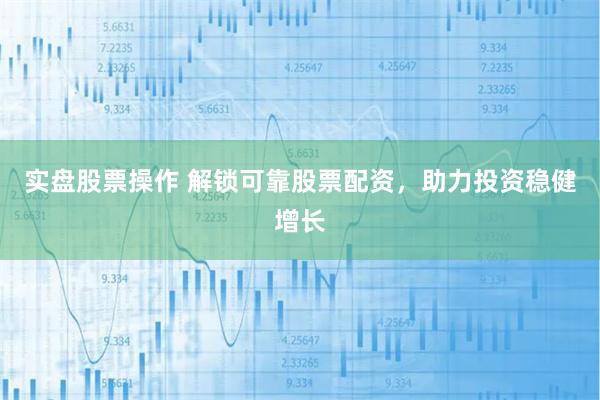 实盘股票操作 解锁可靠股票配资，助力投资稳健增长