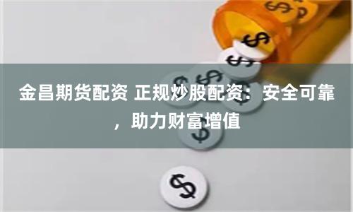 金昌期货配资 正规炒股配资：安全可靠，助力财富增值