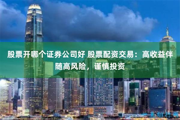 股票开哪个证券公司好 股票配资交易:高收益伴随高风险,谨慎投资