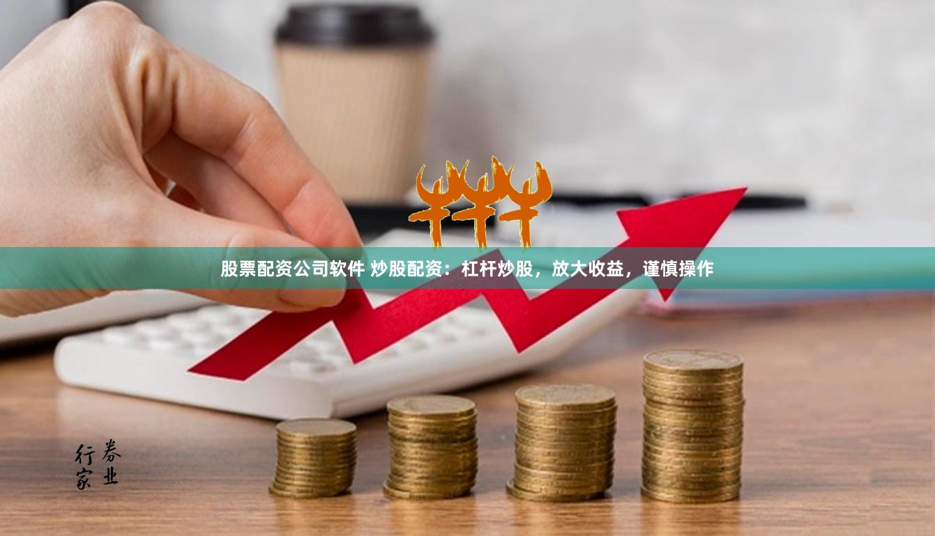 股票配资公司软件 炒股配资：杠杆炒股，放大收益，谨慎操作