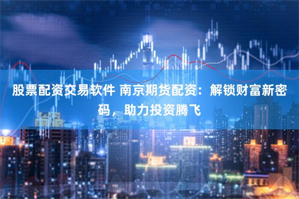 股票配资交易软件 南京期货配资：解锁财富新密码，助力投资腾飞