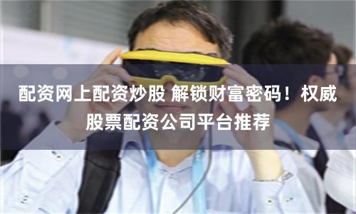 配资网上配资炒股 解锁财富密码!权威股票配资公司平台推荐