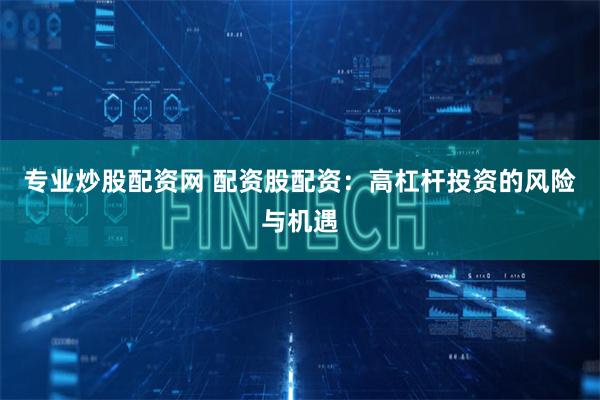 专业炒股配资网 配资股配资：高杠杆投资的风险与机遇