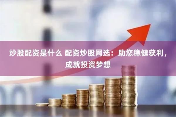 炒股配资是什么 配资炒股网选:助您稳健获利,成就投资梦想