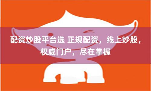 配资炒股平台选 正规配资，线上炒股，权威门户，尽在掌握