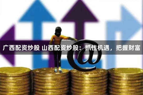 广西配资炒股 山西配资炒股：抓住机遇，把握财富