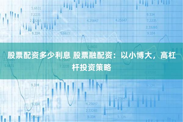 股票配资多少利息 股票融配资：以小博大，高杠杆投资策略