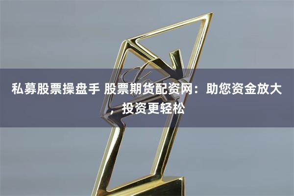 私募股票操盘手 股票期货配资网：助您资金放大，投资更轻松