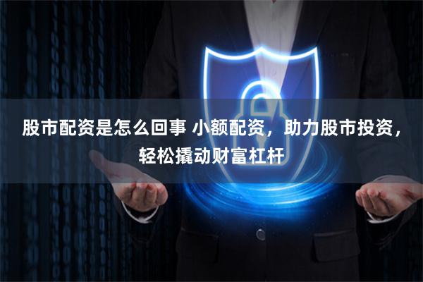 股市配资是怎么回事 小额配资,助力股市投资,轻松撬动财富杠杆