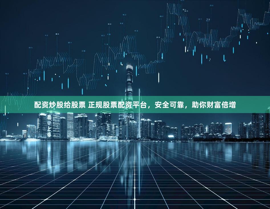 配资炒股给股票 正规股票配资平台，安全可靠，助你财富倍增