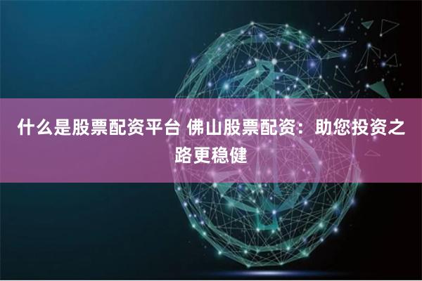 什么是股票配资平台 佛山股票配资：助您投资之路更稳健