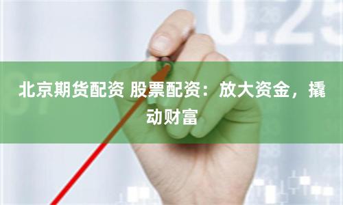 北京期货配资 股票配资：放大资金，撬动财富