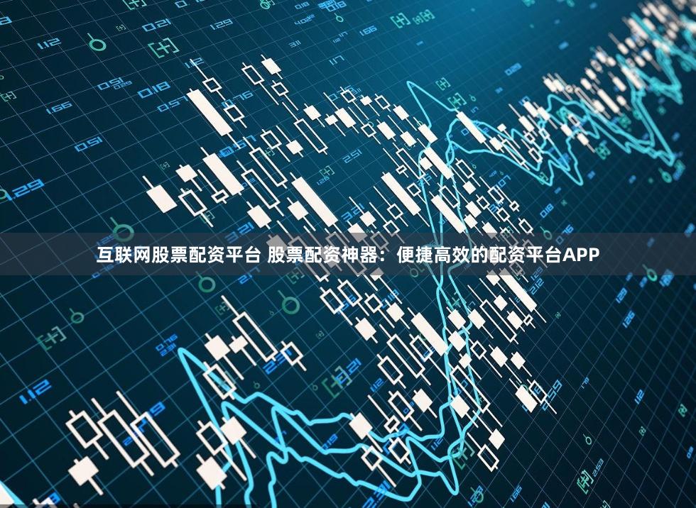 互联网股票配资平台 股票配资神器：便捷高效的配资平台APP