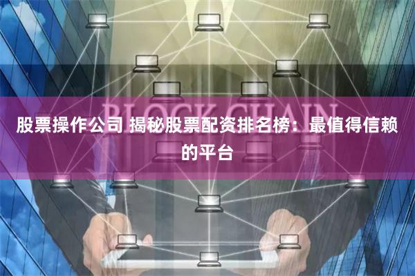 股票操作公司 揭秘股票配资排名榜：最值得信赖的平台