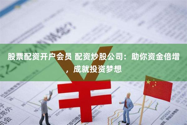股票配资开户会员 配资炒股公司：助你资金倍增，成就投资梦想