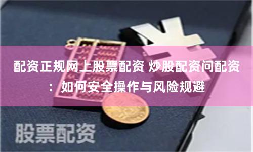 配资正规网上股票配资 炒股配资问配资：如何安全操作与风险规避