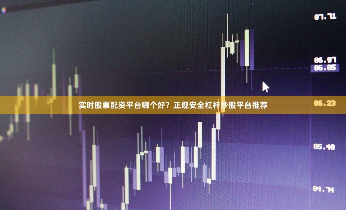 实时股票配资平台哪个好？正规安全杠杆炒股平台推荐