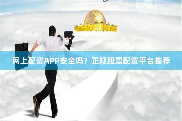 网上配资APP安全吗？正规股票配资平台推荐