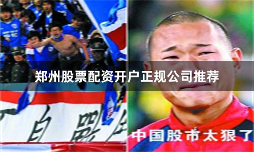 郑州股票配资开户正规公司推荐