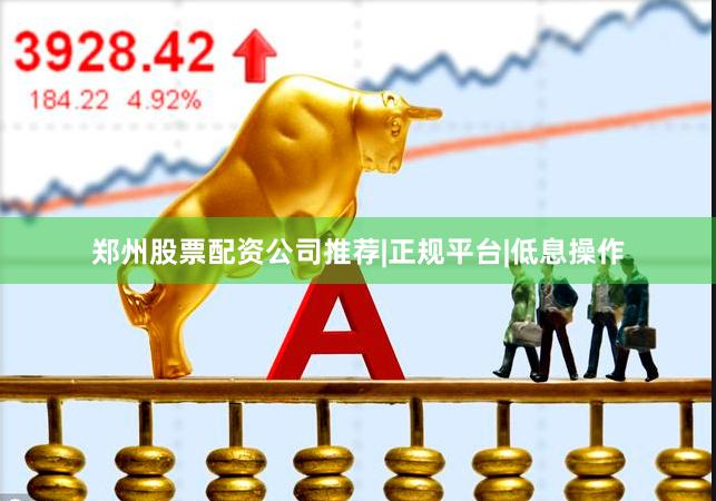 郑州股票配资公司推荐|正规平台|低息操作