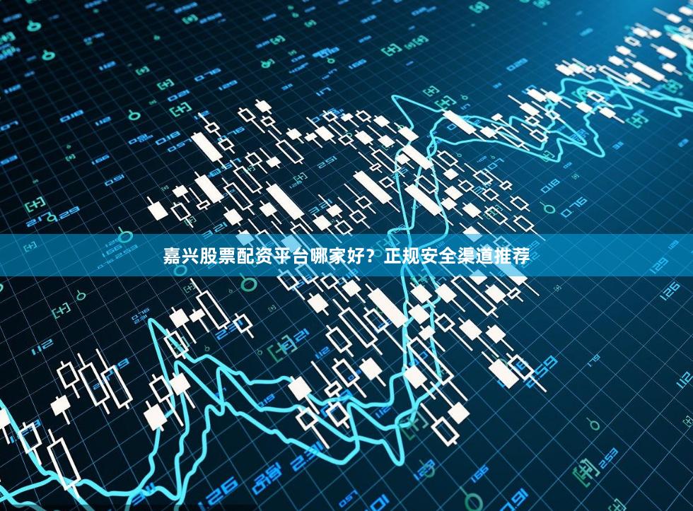 嘉兴股票配资平台哪家好？正规安全渠道推荐