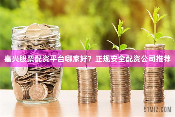 嘉兴股票配资平台哪家好？正规安全配资公司推荐