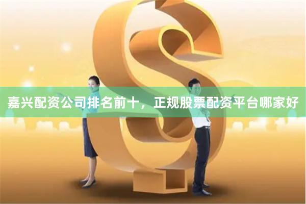 嘉兴配资公司排名前十，正规股票配资平台哪家好