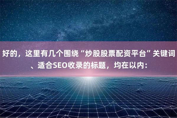 好的，这里有几个围绕“炒股股票配资平台”关键词、适合SEO收录的标题，均在以内：