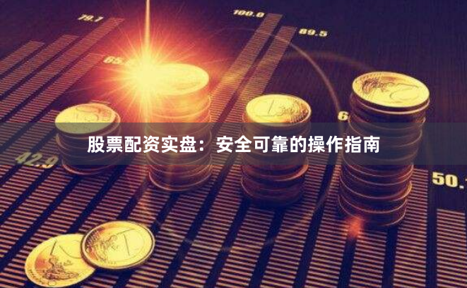 股票配资实盘：安全可靠的操作指南