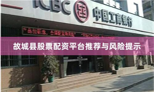 故城县股票配资平台推荐与风险提示