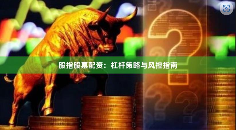 股指股票配资：杠杆策略与风控指南