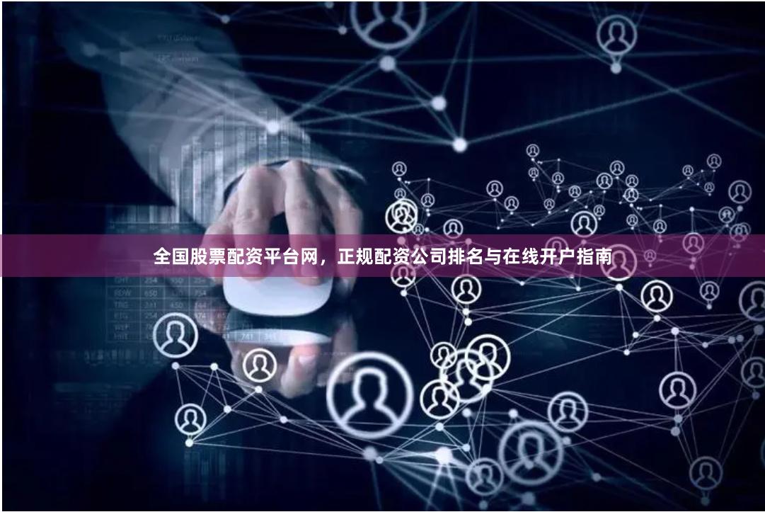 全国股票配资平台网，正规配资公司排名与在线开户指南