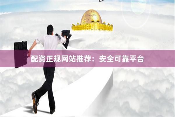 配资正规网站推荐：安全可靠平台