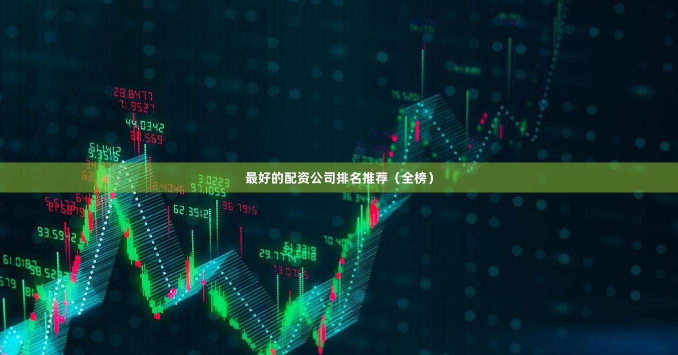 最好的配资公司排名推荐（全榜）