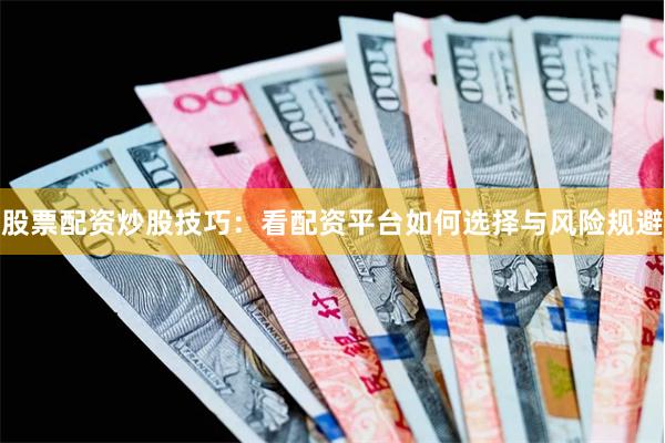 股票配资炒股技巧：看配资平台如何选择与风险规避