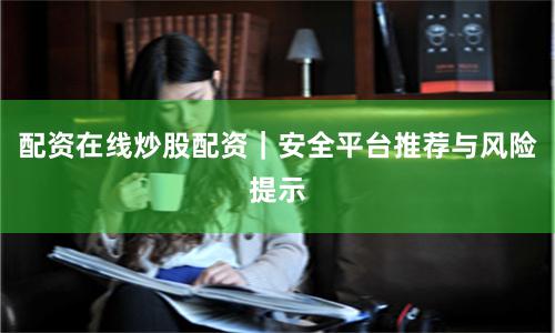 配资在线炒股配资｜安全平台推荐与风险提示
