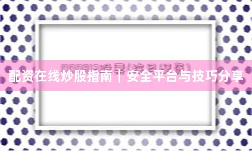 配资在线炒股指南｜安全平台与技巧分享