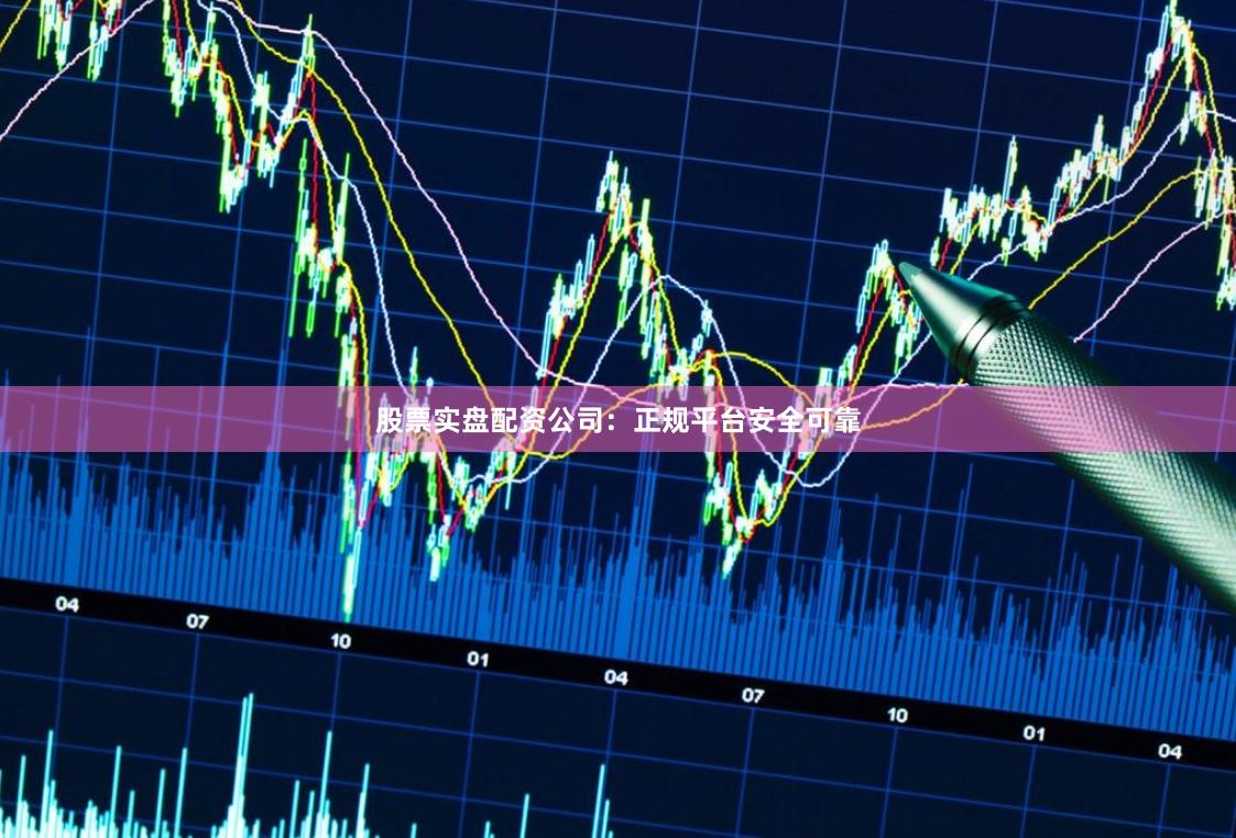 股票实盘配资公司：正规平台安全可靠