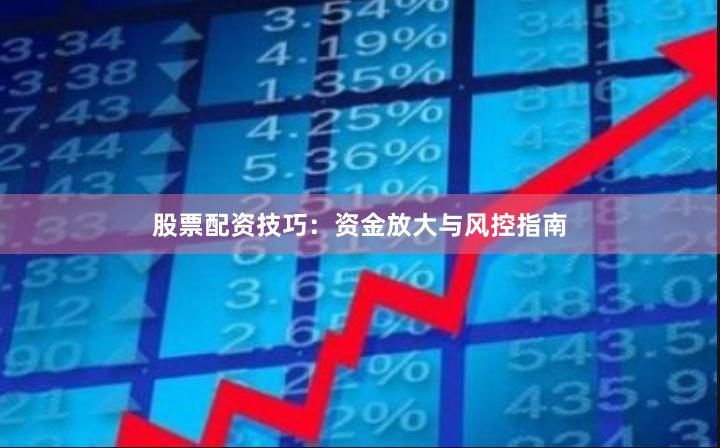 股票配资技巧：资金放大与风控指南