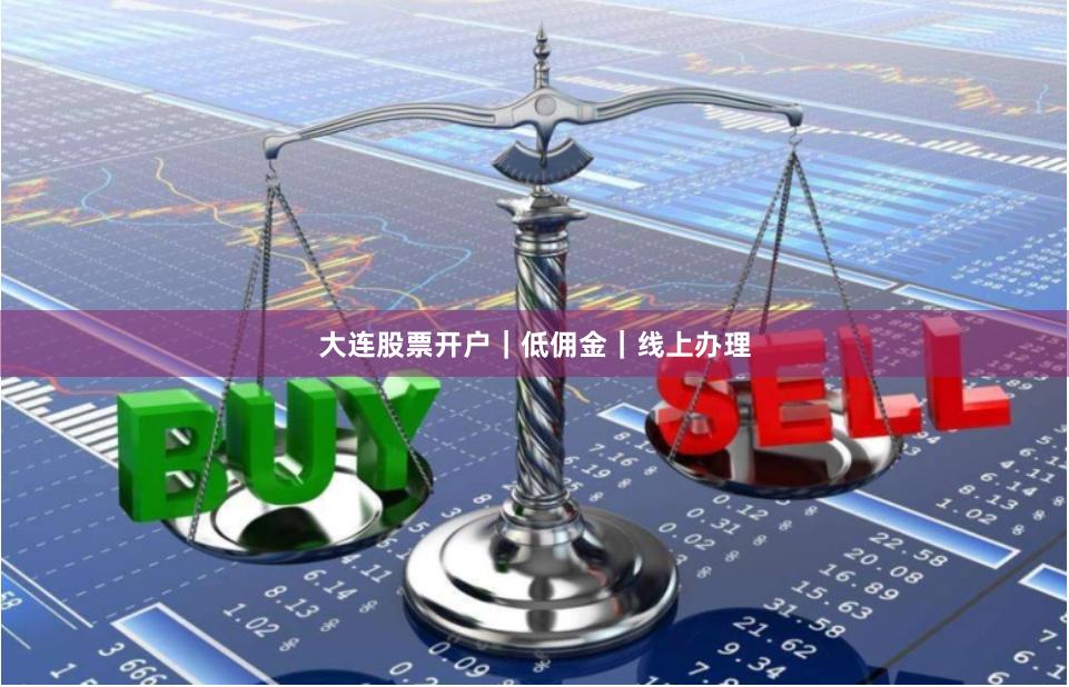 大连股票开户｜低佣金｜线上办理