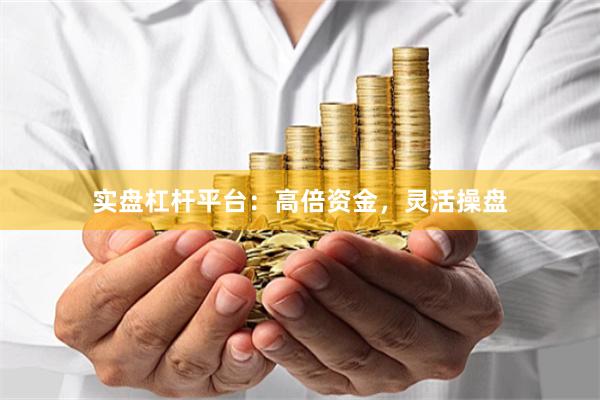 实盘杠杆平台：高倍资金，灵活操盘