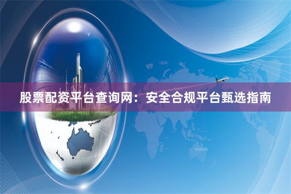 股票配资平台查询网：安全合规平台甄选指南