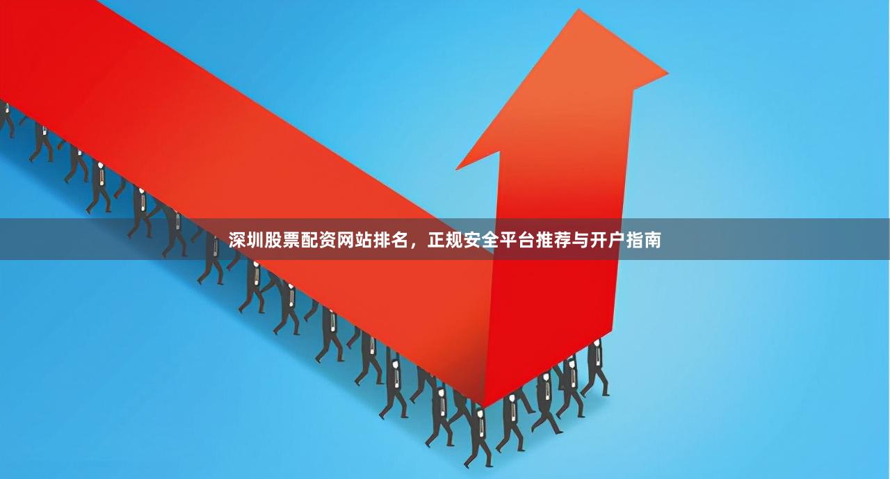 深圳股票配资网站排名，正规安全平台推荐与开户指南
