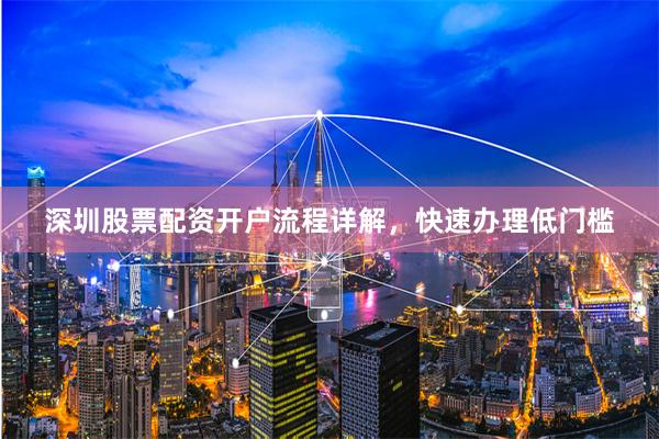 深圳股票配资开户流程详解，快速办理低门槛