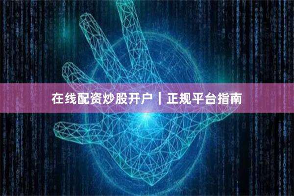 在线配资炒股开户｜正规平台指南